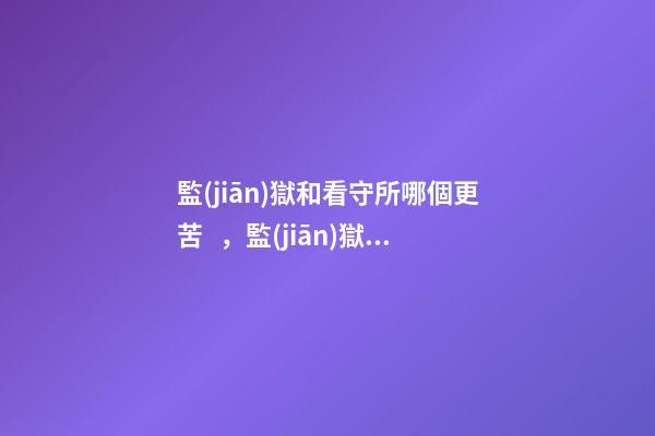 監(jiān)獄和看守所哪個更苦，監(jiān)獄里面最累的是哪一類服刑人員-第1張-觀點-玄機(jī)派